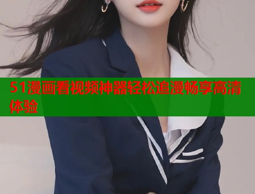 51漫画看视频神器轻松追漫畅享高清体验