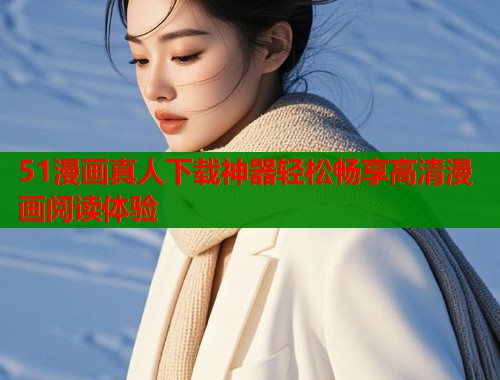 51漫画真人下载神器轻松畅享高清漫画阅读体验