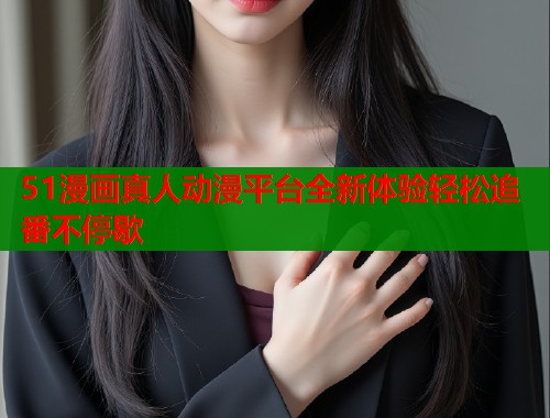 51漫画真人动漫平台全新体验轻松追番不停歇