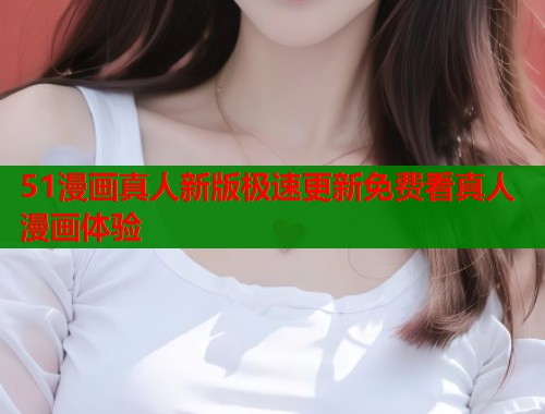 51漫画真人新版极速更新免费看真人漫画体验  第2张