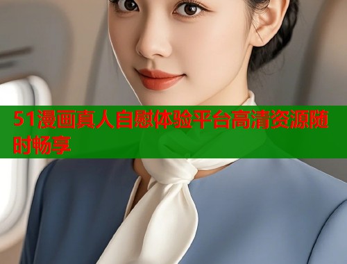51漫画真人自慰体验平台高清资源随时畅享  第2张