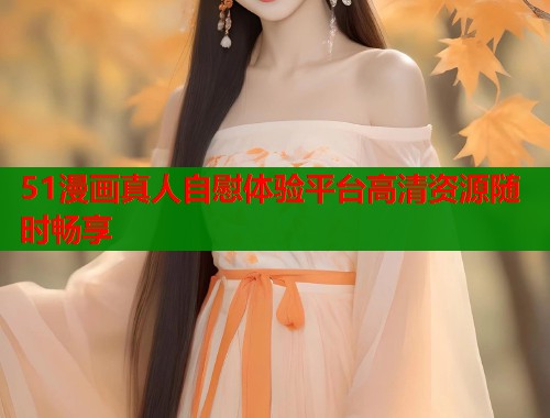 51漫画真人自慰体验平台高清资源随时畅享