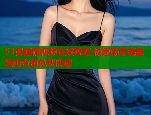 51漫画破视频在线观看 极速畅享海量漫画资源免费阅读