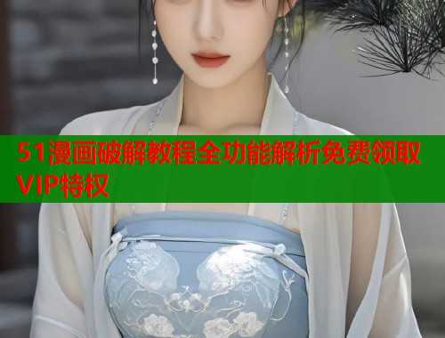 51漫画破解教程全功能解析免费领取VIP特权