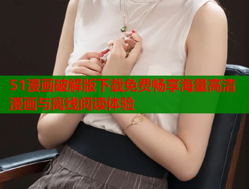 51漫画破解版下载免费畅享海量高清漫画与离线阅读体验