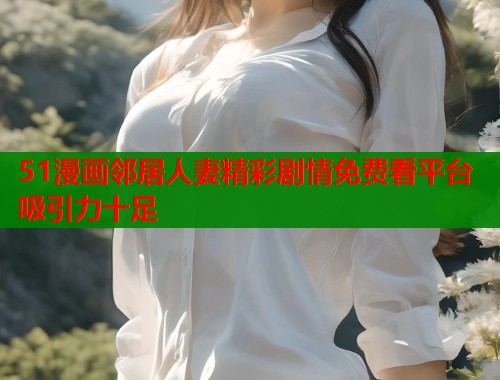 51漫画邻居人妻精彩剧情免费看平台吸引力十足