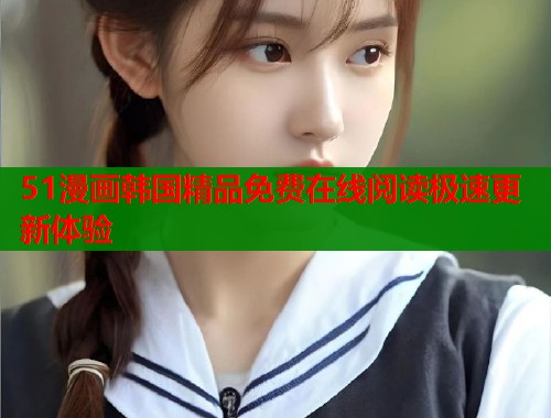 51漫画韩国精品免费在线阅读极速更新体验