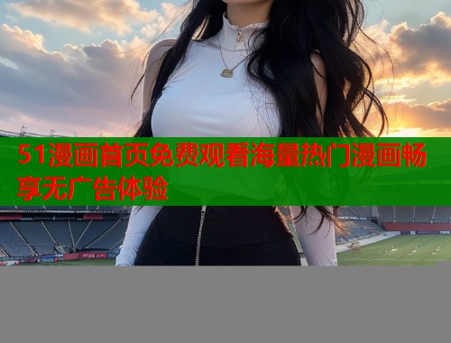 51漫画首页免费观看海量热门漫画畅享无广告体验  第2张