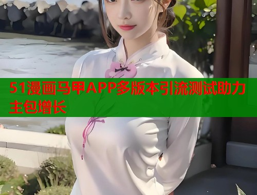 51漫画马甲APP多版本引流测试助力主包增长