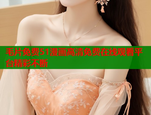 毛片免费51漫画高清免费在线观看平台精彩不断