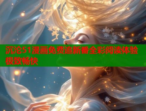 沉沦51漫画免费追新番全彩阅读体验极致畅快