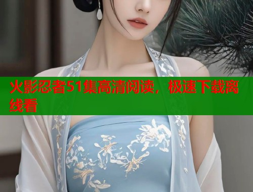 火影忍者51集高清阅读，极速下载离线看
