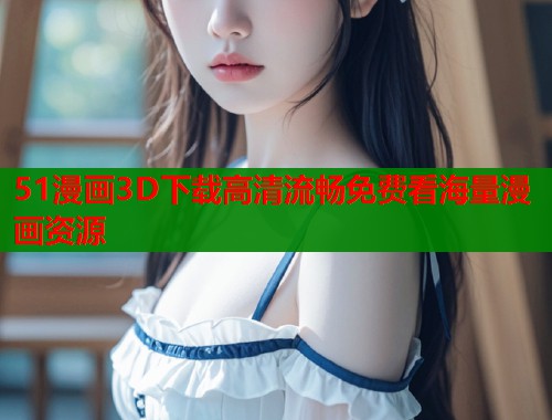 51漫画3D下载高清流畅免费看海量漫画资源