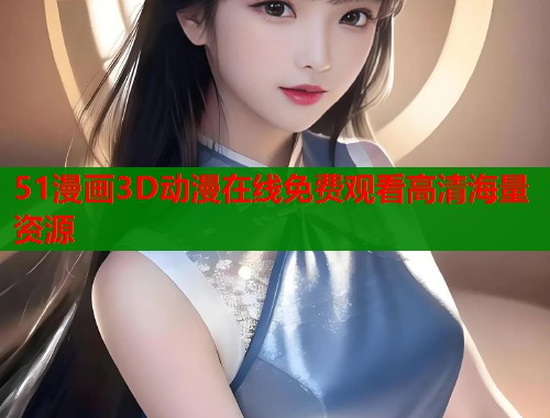 51漫画3D动漫在线免费观看高清海量资源