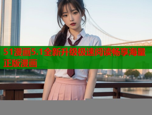 51漫画5.1全新升级极速阅读畅享海量正版漫画