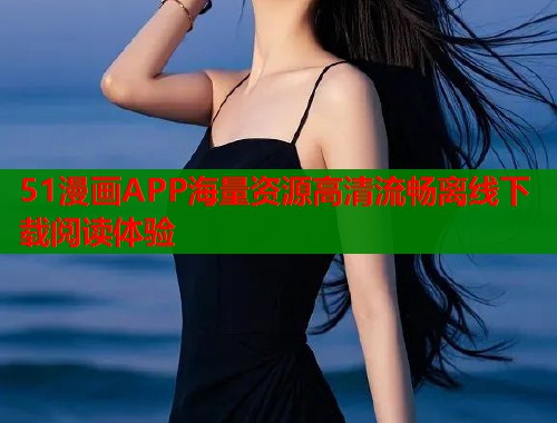 51漫画APP海量资源高清流畅离线下载阅读体验