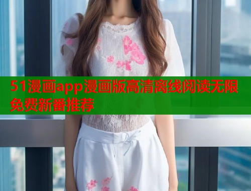51漫画app漫画版高清离线阅读无限免费新番推荐