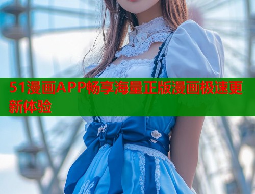 51漫画APP畅享海量正版漫画极速更新体验