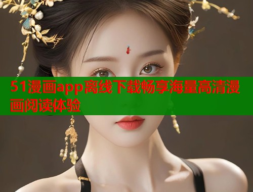 51漫画app离线下载畅享海量高清漫画阅读体验