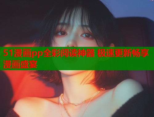 51漫画pp全彩阅读神器 极速更新畅享漫画盛宴