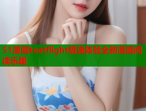 51漫画teatflight极速体验全新漫画阅读乐趣