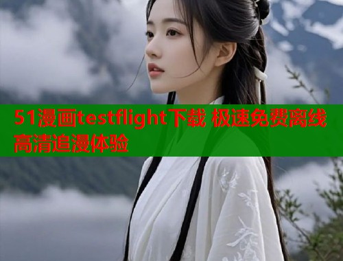 51漫画testflight下载 极速免费离线高清追漫体验