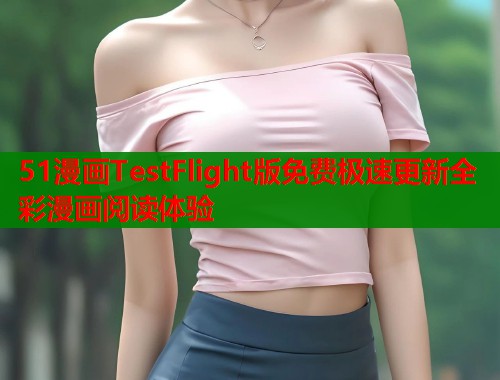 51漫画TestFlight版免费极速更新全彩漫画阅读体验