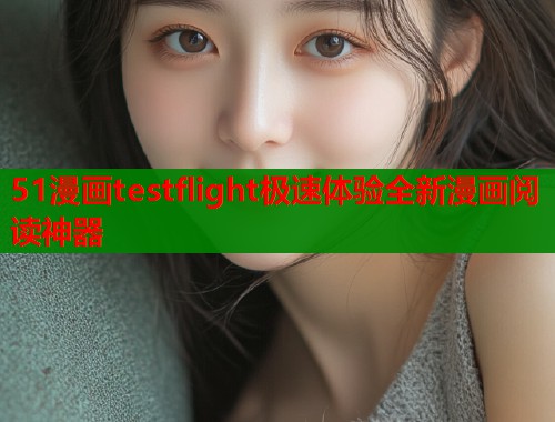 51漫画testflight极速体验全新漫画阅读神器