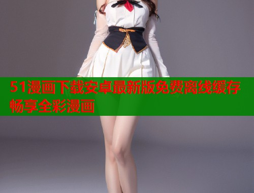51漫画下载安卓最新版免费离线缓存畅享全彩漫画  第2张