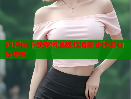 51漫画下载安极速体验海量正版漫画免费看