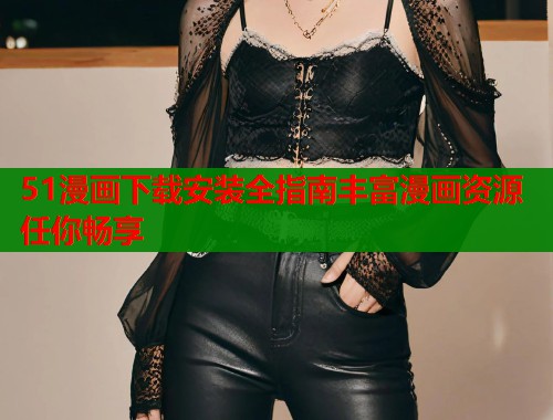 51漫画下载安装全指南丰富漫画资源任你畅享