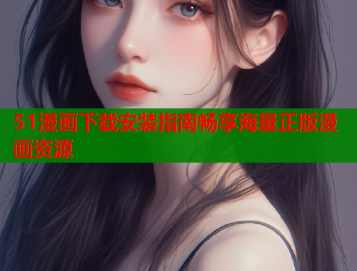 51漫画下载安装指南畅享海量正版漫画资源