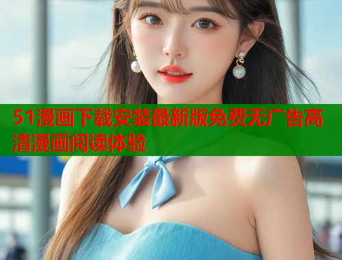 51漫画下载安装最新版免费无广告高清漫画阅读体验