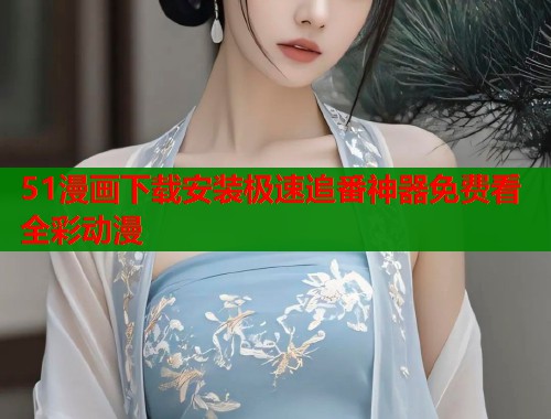 51漫画下载安装极速追番神器免费看全彩动漫