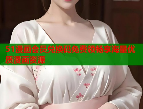 51漫画会员兑换码免费领畅享海量优质漫画资源