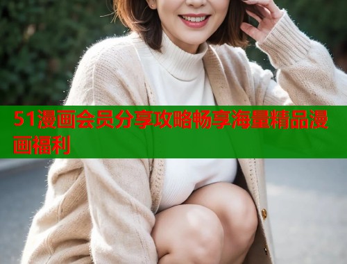51漫画会员分享攻略畅享海量精品漫画福利  第2张