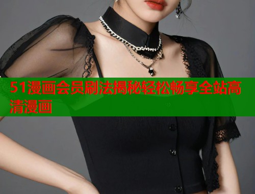 51漫画会员刷法揭秘轻松畅享全站高清漫画