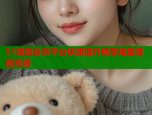 51漫画会员平台快速提升畅享海量漫画资源
