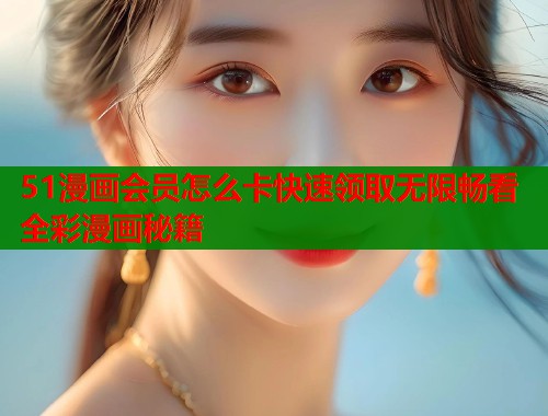 51漫画会员怎么卡快速领取无限畅看全彩漫画秘籍