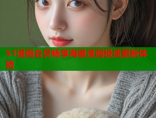 51漫画会员畅享海量漫画极速更新体验  第2张