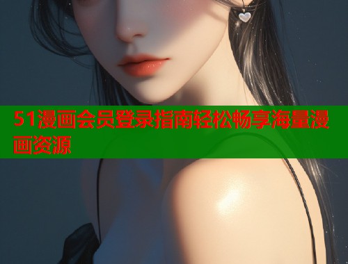 51漫画会员登录指南轻松畅享海量漫画资源