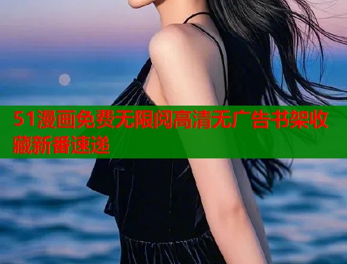 51漫画免费无限阅高清无广告书架收藏新番速递