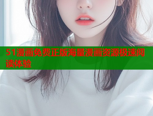 51漫画免费正版海量漫画资源极速阅读体验