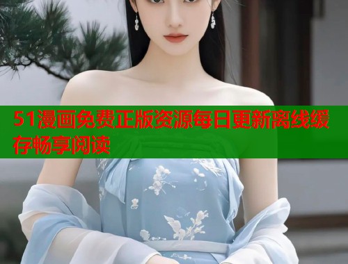 51漫画免费正版资源每日更新离线缓存畅享阅读