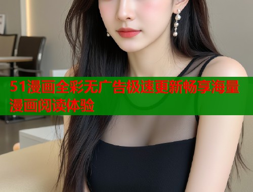 51漫画全彩无广告极速更新畅享海量漫画阅读体验