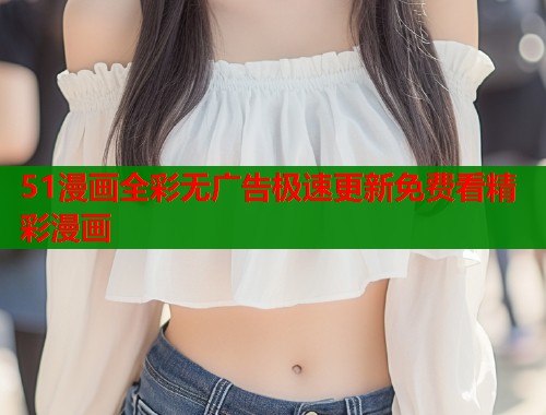 51漫画全彩无广告极速更新免费看精彩漫画