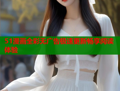 51漫画全彩无广告极速更新畅享阅读体验
