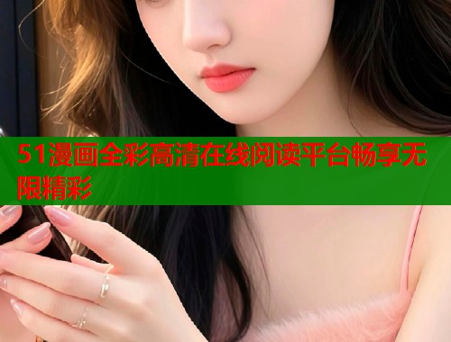 51漫画全彩高清在线阅读平台畅享无限精彩