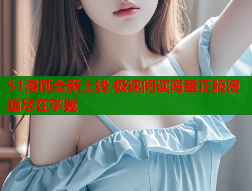 51漫画全新上线 极速阅读海量正版漫画尽在掌握