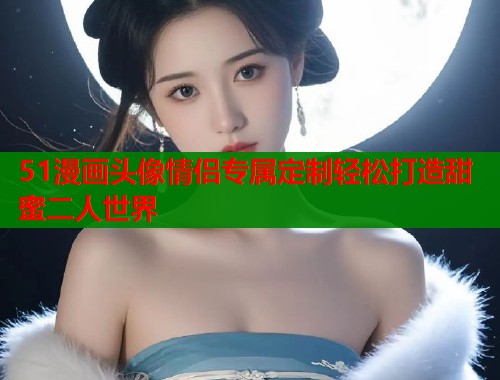 51漫画头像情侣专属定制轻松打造甜蜜二人世界  第1张